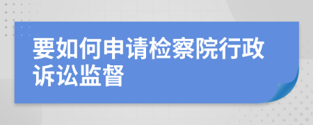 要如何申請檢察院行政訴訟監(jiān)督