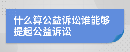 什么算公益訴訟誰(shuí)能夠提起公益訴訟