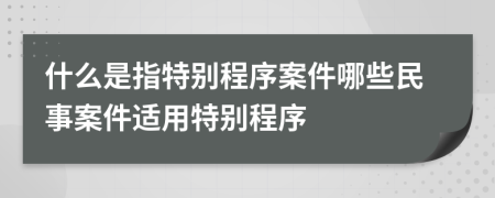 什么是指特別程序案件哪些民事案件適用特別程序