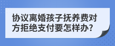 協(xié)議離婚孩子撫養(yǎng)費(fèi)對(duì)方拒絕支付要怎樣辦?
