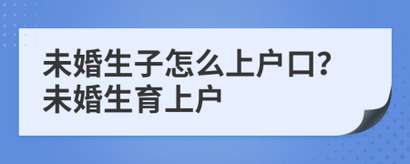未婚生子怎么上戶口？未婚生育上戶