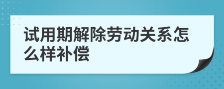 試用期解除勞動(dòng)關(guān)系怎么樣補(bǔ)償