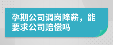 孕期公司調(diào)崗降薪，能要求公司賠償嗎