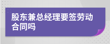 股東兼總經(jīng)理要簽勞動合同嗎