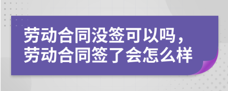 勞動合同沒簽可以嗎，勞動合同簽了會怎么樣