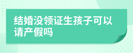 結(jié)婚沒領(lǐng)證生孩子可以請產(chǎn)假嗎