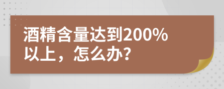 酒精含量達(dá)到200%以上，怎么辦？