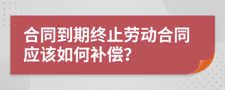 合同到期終止勞動合同應該如何補償？