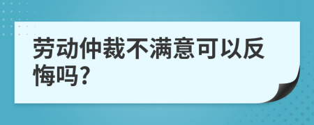 勞動仲裁不滿意可以反悔嗎?