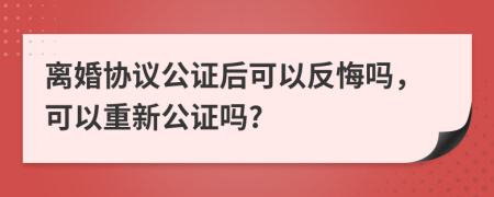 離婚協議公證后可以反悔嗎，可以重新公證嗎?