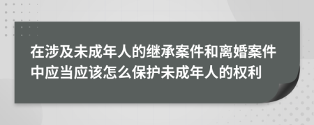 在涉及未成年人的繼承案件和離婚案件中應(yīng)當(dāng)應(yīng)該怎么保護(hù)未成年人的權(quán)利