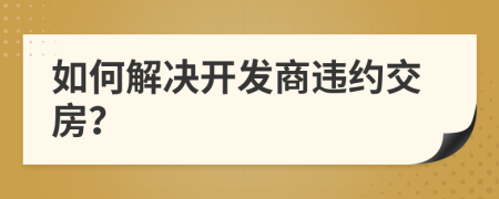 如何解決開發(fā)商違約交房？