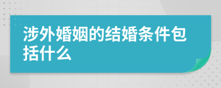 涉外婚姻的結(jié)婚條件包括什么