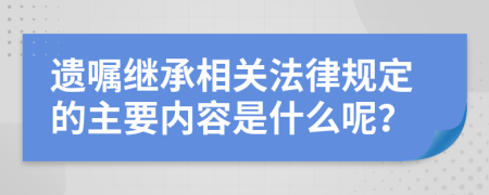 遺囑繼承相關(guān)法律規(guī)定的主要內(nèi)容是什么呢？