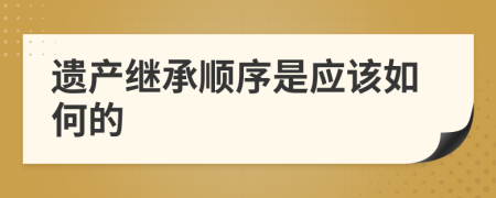遺產(chǎn)繼承順序是應該如何的