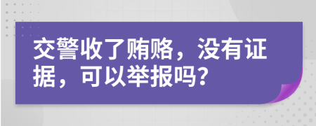 交警收了賄賂，沒有證據(jù)，可以舉報嗎？