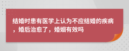 結(jié)婚時(shí)患有醫(yī)學(xué)上認(rèn)為不應(yīng)結(jié)婚的疾病，婚后治愈了，婚姻有效嗎