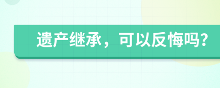遺產(chǎn)繼承，可以反悔嗎？