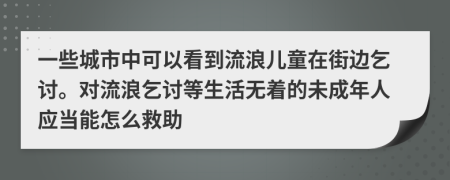 一些城市中可以看到流浪兒童在街邊乞討。對流浪乞討等生活無著的未成年人應(yīng)當能怎么救助