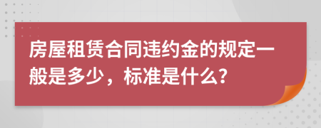 房屋租賃合同違約金的規(guī)定一般是多少，標(biāo)準(zhǔn)是什么？