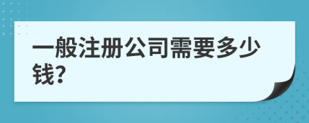 一般注冊(cè)公司需要多少錢？
