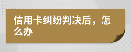 信用卡糾紛判決后，怎么辦