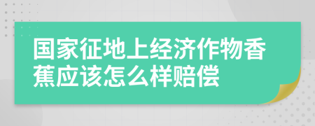 國(guó)家征地上經(jīng)濟(jì)作物香蕉應(yīng)該怎么樣賠償