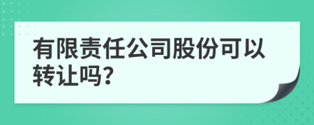 有限責(zé)任公司股份可以轉(zhuǎn)讓嗎？