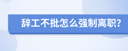 辭工不批怎么強(qiáng)制離職?