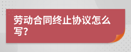 勞動合同終止協(xié)議怎么寫？