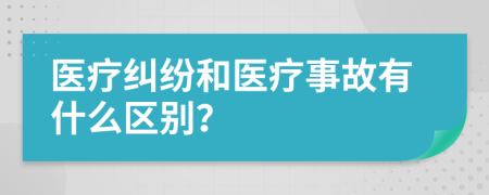 醫(yī)療糾紛和醫(yī)療事故有什么區(qū)別？