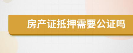 房產(chǎn)證抵押需要公證嗎