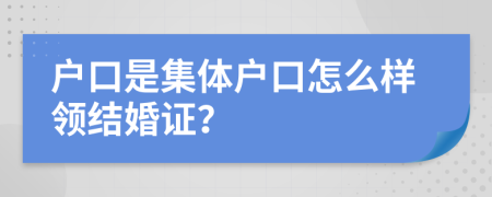 戶口是集體戶口怎么樣領(lǐng)結(jié)婚證？