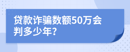 貸款詐騙數(shù)額50萬會判多少年？