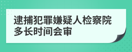 逮捕犯罪嫌疑人檢察院多長時間會審