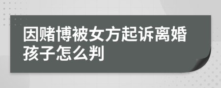 因賭博被女方起訴離婚孩子怎么判