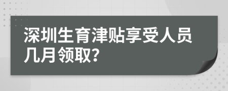 深圳生育津貼享受人員幾月領取？