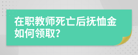 在職教師死亡后撫恤金如何領(lǐng)??？