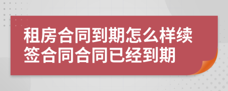 租房合同到期怎么樣續(xù)簽合同合同已經(jīng)到期