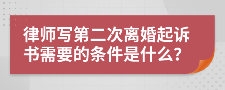 律師寫第二次離婚起訴書需要的條件是什么？