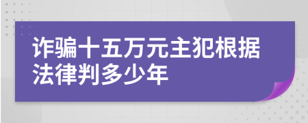 詐騙十五萬元主犯根據(jù)法律判多少年