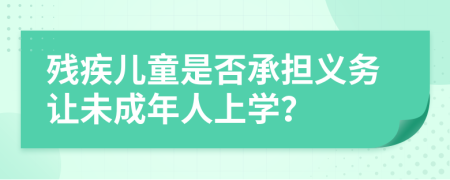 殘疾兒童是否承擔(dān)義務(wù)讓未成年人上學(xué)？