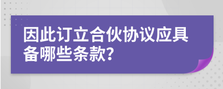 因此訂立合伙協(xié)議應具備哪些條款？