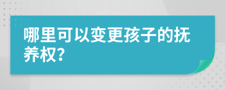 哪里可以變更孩子的撫養(yǎng)權(quán)？