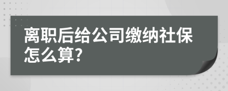 離職后給公司繳納社保怎么算?