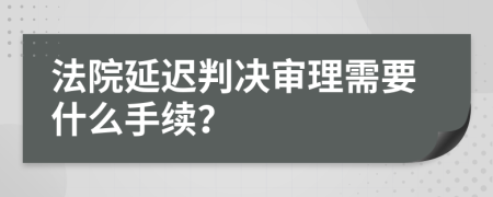 法院延遲判決審理需要什么手續(xù)？