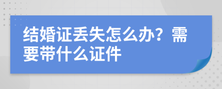 結(jié)婚證丟失怎么辦？需要帶什么證件