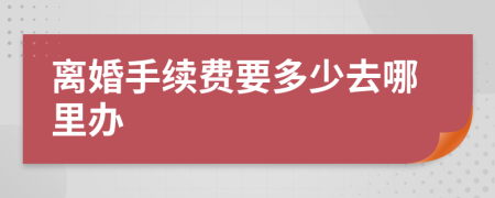 離婚手續(xù)費(fèi)要多少去哪里辦