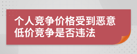 個(gè)人競(jìng)爭(zhēng)價(jià)格受到惡意低價(jià)競(jìng)爭(zhēng)是否違法