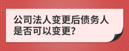 公司法人變更后債務(wù)人是否可以變更？
